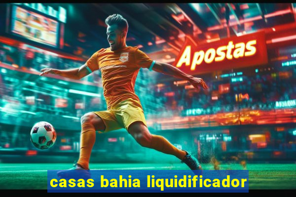 casas bahia liquidificador