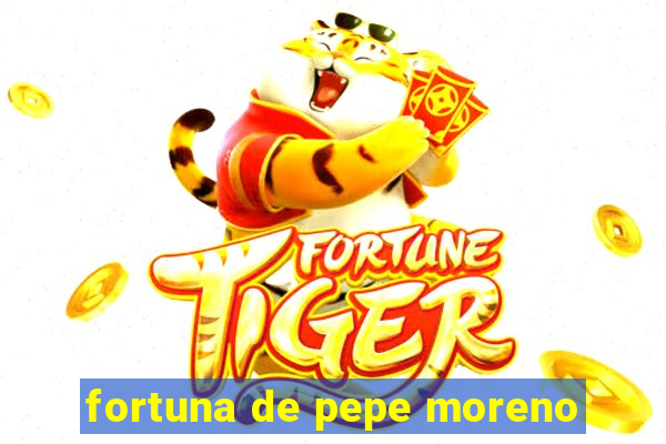 fortuna de pepe moreno