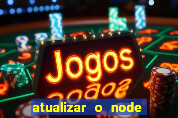 atualizar o node no windows