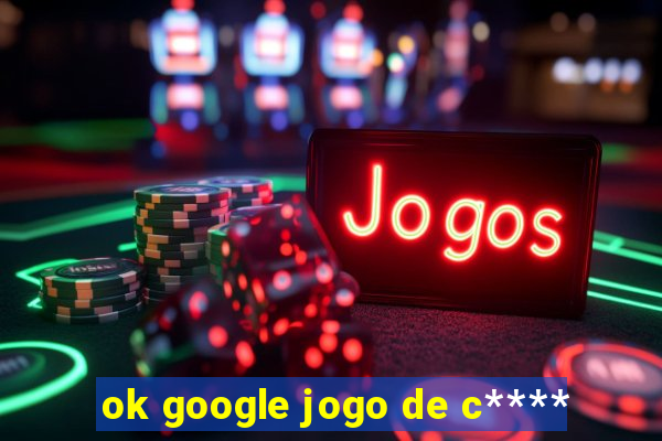 ok google jogo de c****