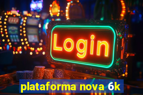 plataforma nova 6k