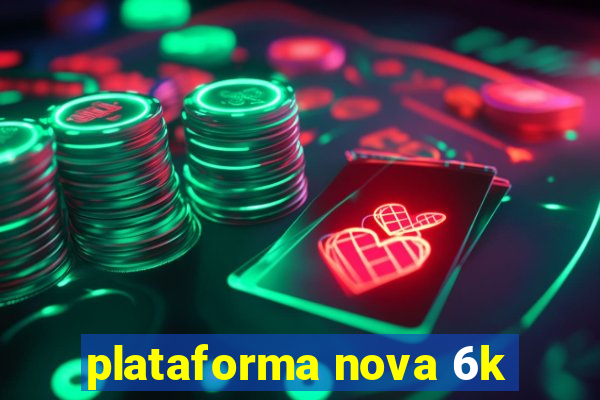 plataforma nova 6k