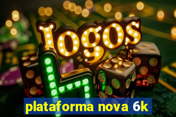 plataforma nova 6k