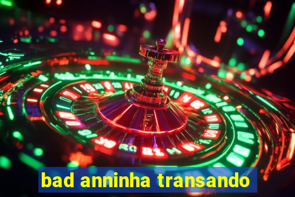 bad anninha transando