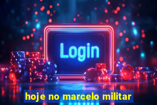 hoje no marcelo militar