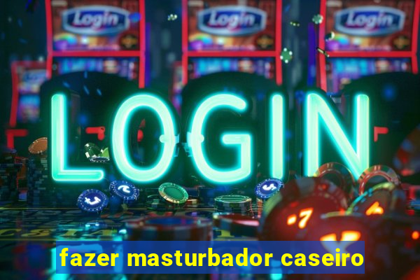 fazer masturbador caseiro