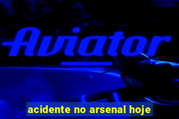 acidente no arsenal hoje