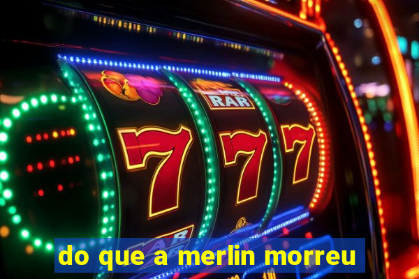 do que a merlin morreu