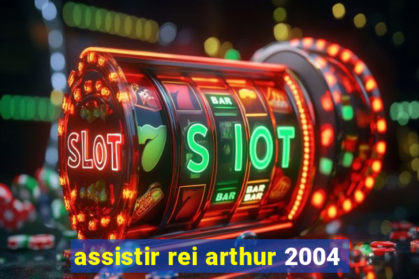 assistir rei arthur 2004