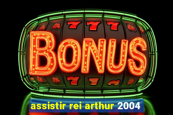 assistir rei arthur 2004