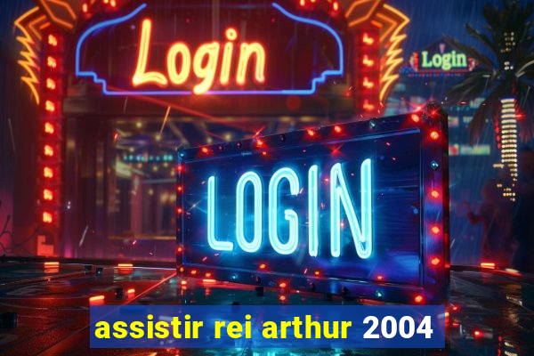 assistir rei arthur 2004