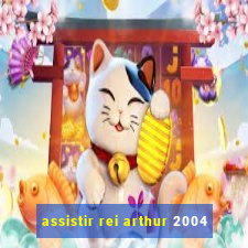 assistir rei arthur 2004