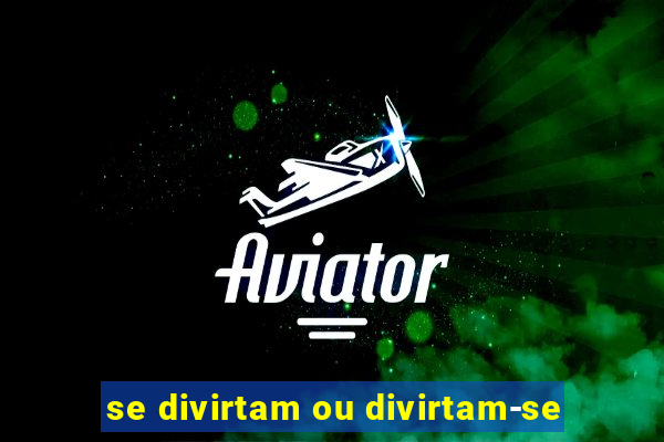 se divirtam ou divirtam-se