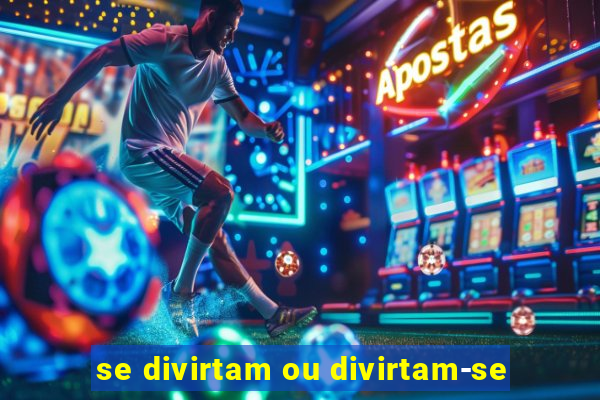 se divirtam ou divirtam-se