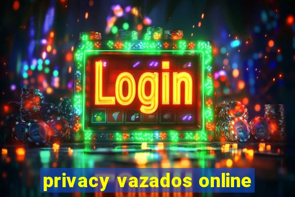 privacy vazados online