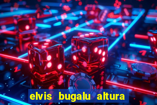 elvis bugalu altura e peso