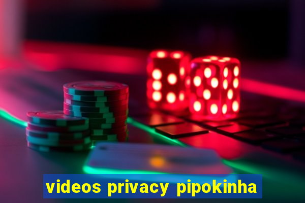 videos privacy pipokinha