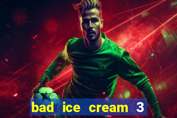 bad ice cream 3 no jogos 360