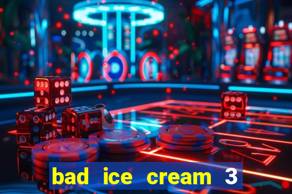 bad ice cream 3 no jogos 360