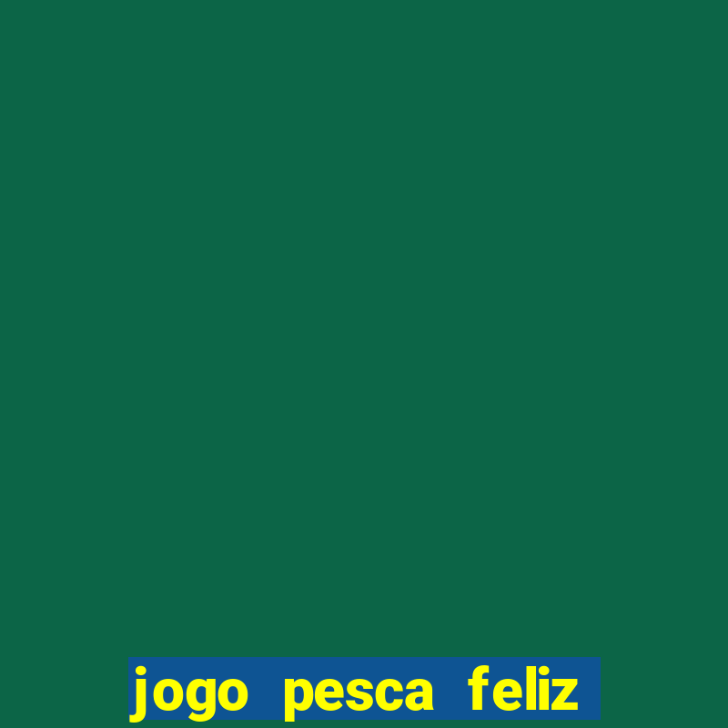 jogo pesca feliz que ganha dinheiro