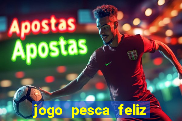 jogo pesca feliz que ganha dinheiro