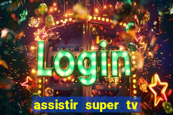 assistir super tv ao vivo