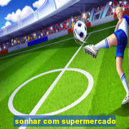 sonhar com supermercado