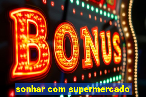 sonhar com supermercado