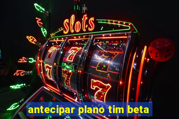 antecipar plano tim beta