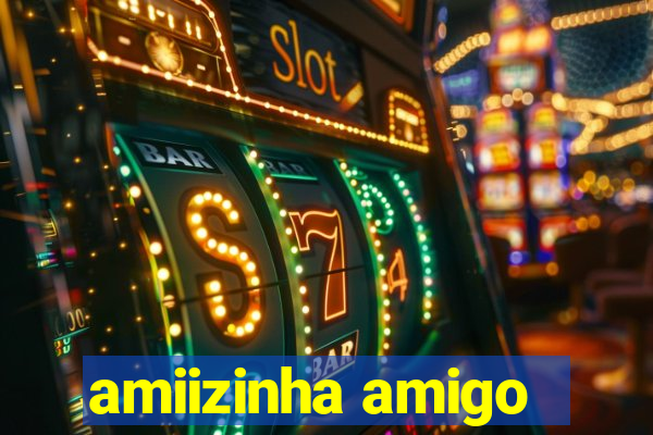 amiizinha amigo