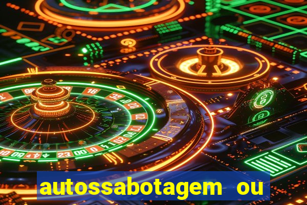 autossabotagem ou auto sabotagem