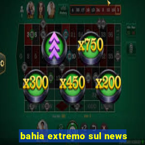 bahia extremo sul news