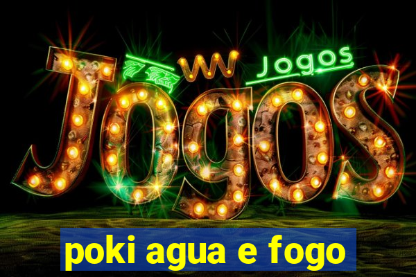 poki agua e fogo