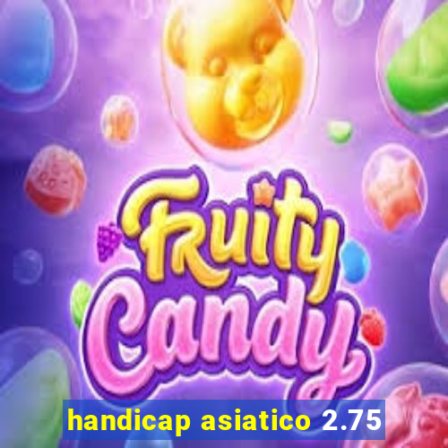 handicap asiatico 2.75