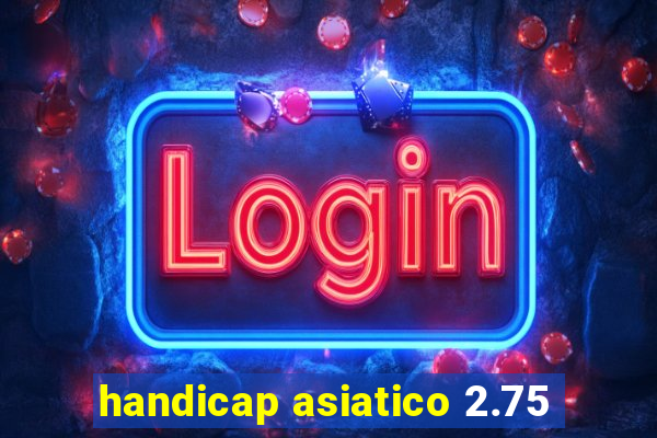 handicap asiatico 2.75