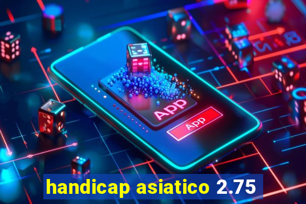 handicap asiatico 2.75