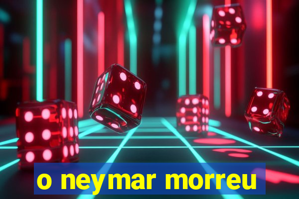 o neymar morreu