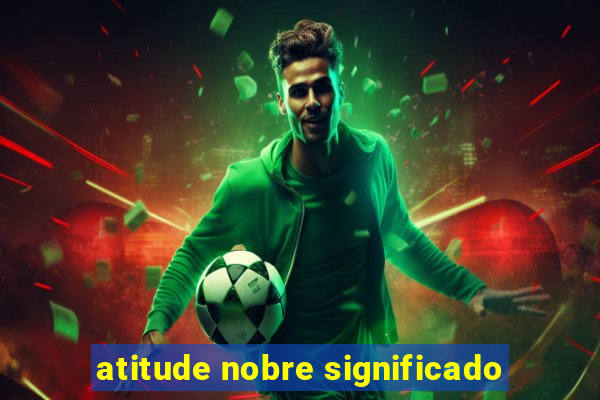 atitude nobre significado