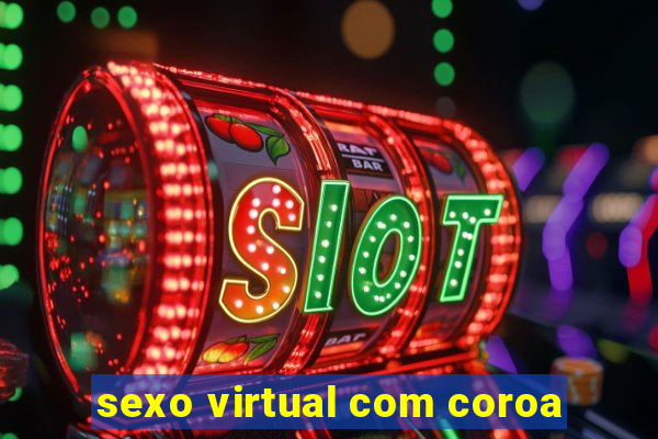 sexo virtual com coroa