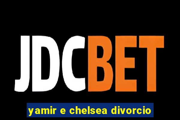 yamir e chelsea divorcio