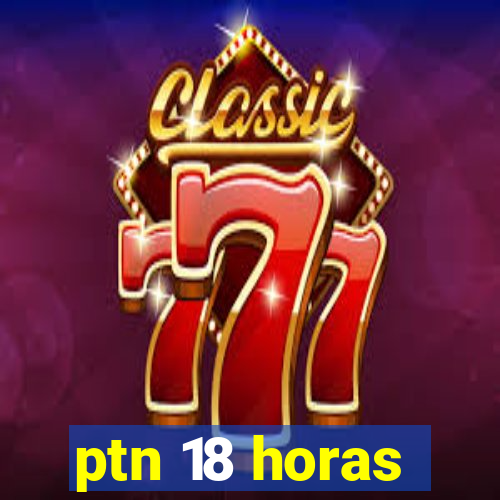 ptn 18 horas