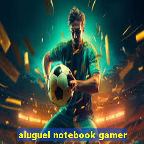 aluguel notebook gamer