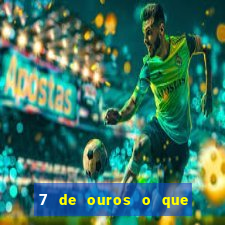 7 de ouros o que ele sente por mim