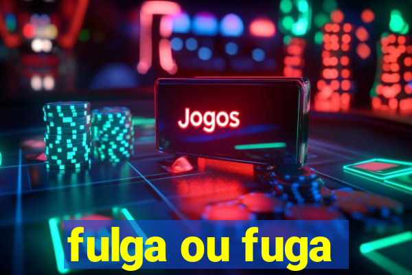 fulga ou fuga