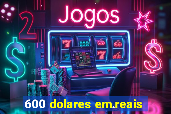 600 dolares em.reais