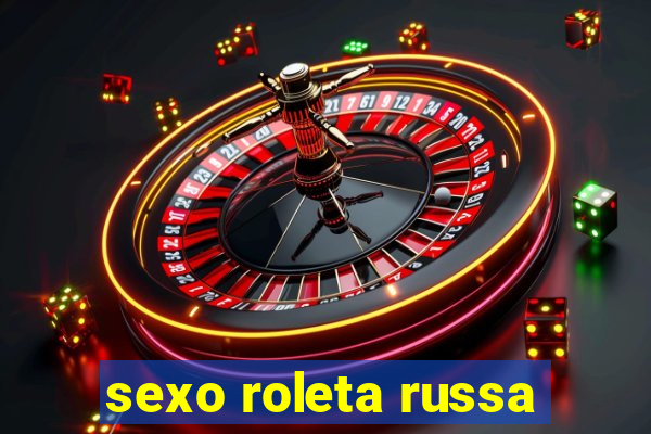 sexo roleta russa